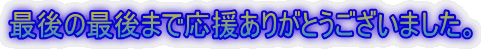 最後の最後まで応援ありがとうございました。