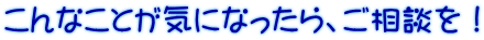 こんなことが気になったら、ご相談を！