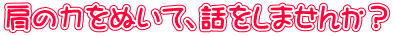 肩の力をぬいて、話をしませんか？