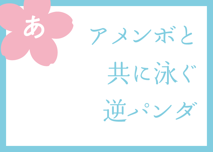 （あ）アメンボと共に泳ぐ逆パンダ