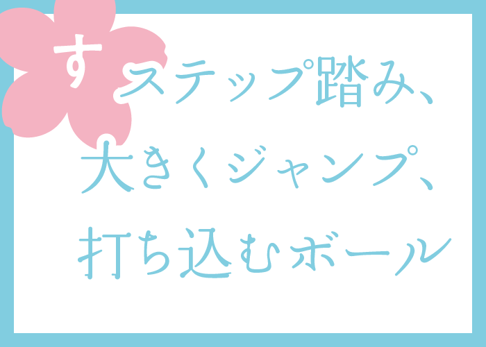 （す）ステップ踏み、大きくジャンプ、打ち込むボール