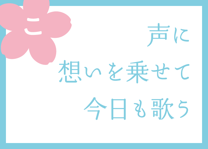 （こ）声に想いを乗せて今日も歌う