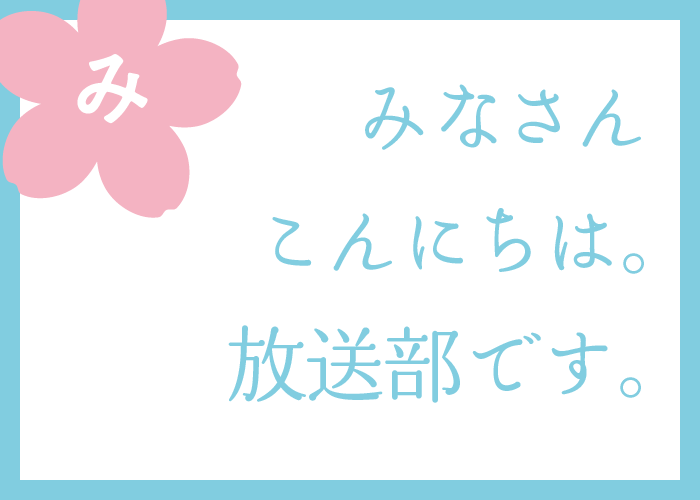 （み）みなさんこんにちは。放送部です。