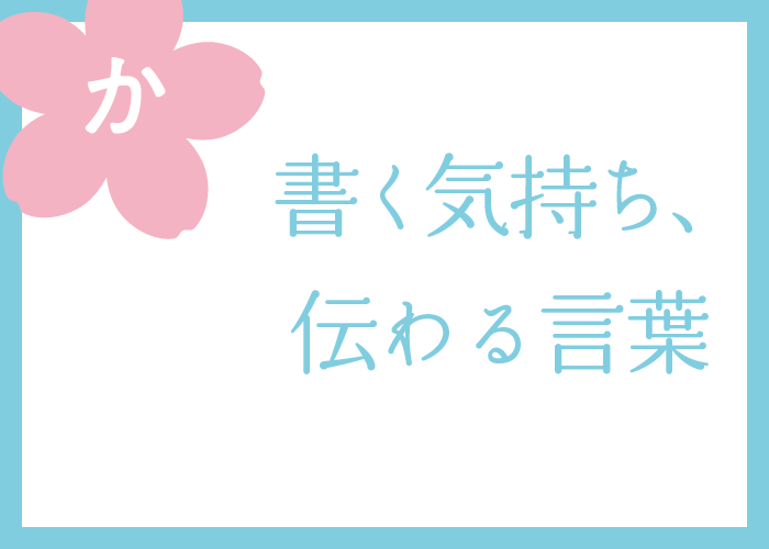 （か）書く気持ち、伝わる言葉