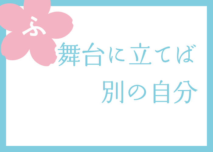 （ふ）舞台に立てば別の自分
